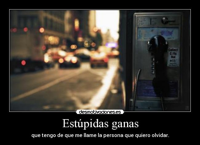 Estúpidas ganas - que tengo de que me llame la persona que quiero olvidar.
