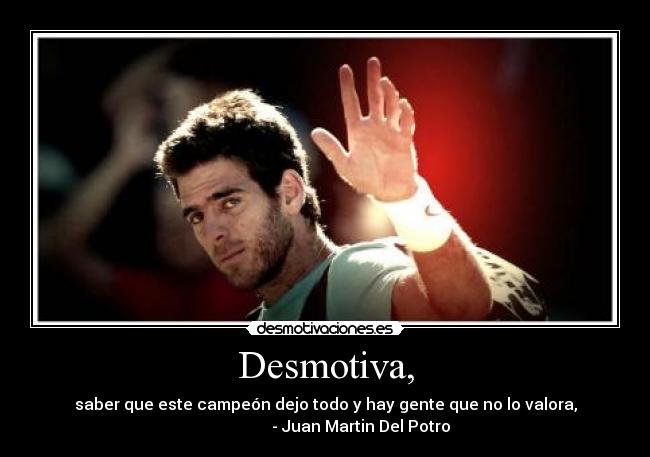 Desmotiva, - saber que este campeón dejo todo y hay gente que no lo valora,
- Juan Martin Del Potro