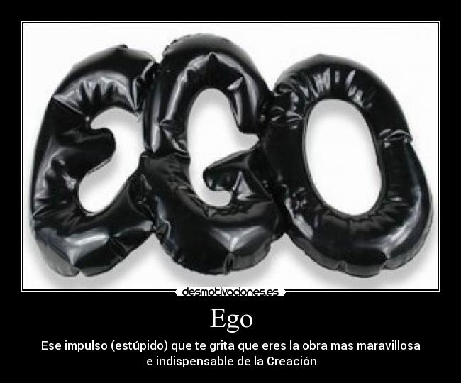 Ego - Ese impulso (estúpido) que te grita que eres la obra mas maravillosa
e indispensable de la Creación