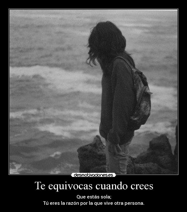 Te equivocas cuando crees - Que estás sola;
Tú eres la razón por la que vive otra persona.