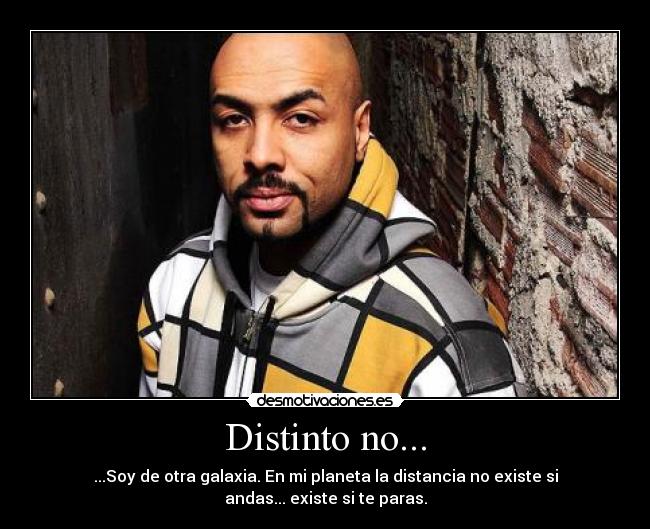 Distinto no... - ...Soy de otra galaxia. En mi planeta la distancia no existe si andas... existe si te paras.