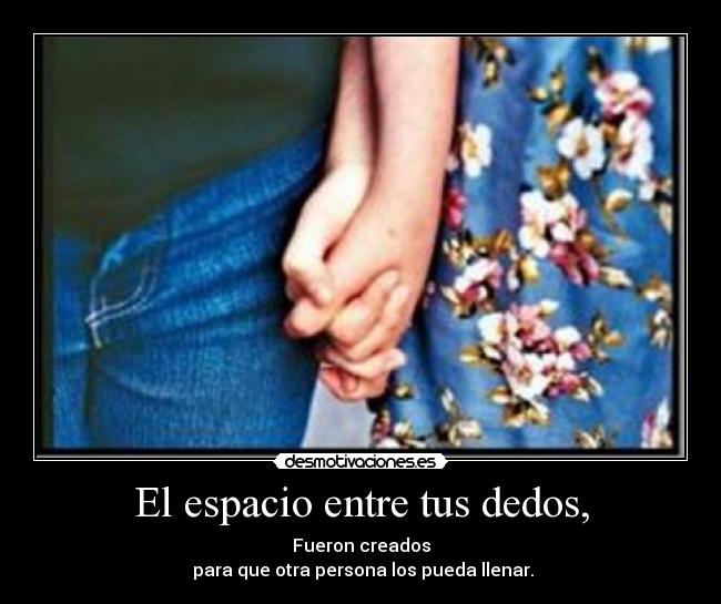El espacio entre tus dedos, - Fueron creados
para que otra persona los pueda llenar.