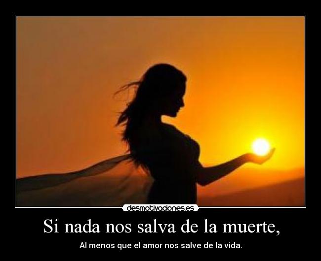 Si nada nos salva de la muerte, - Al menos que el amor nos salve de la vida.