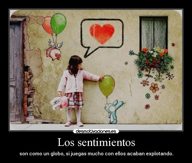Los sentimientos - son como un globo, si juegas mucho con ellos acaban explotando.