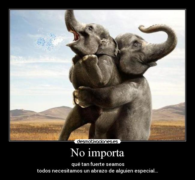 No importa - qué tan fuerte seamos
todos necesitamos un abrazo de alguien especial...