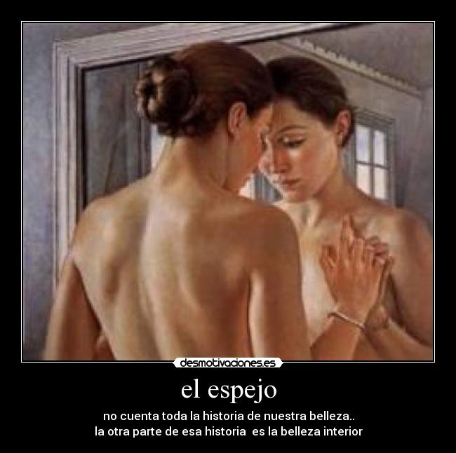 el espejo - no cuenta toda la historia de nuestra belleza..
la otra parte de esa historia es la belleza interior