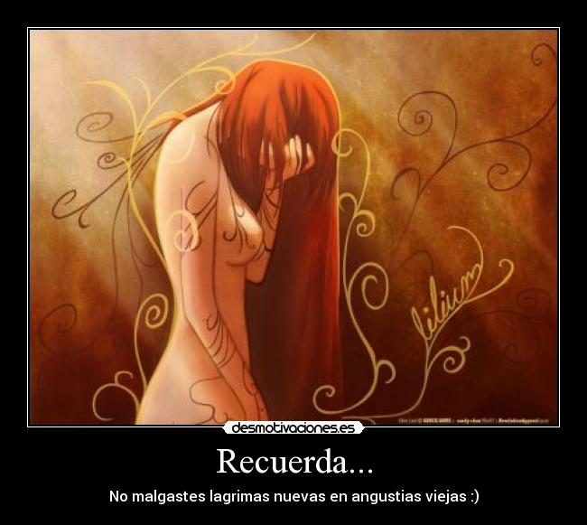 Recuerda... - No malgastes lagrimas nuevas en angustias viejas :)