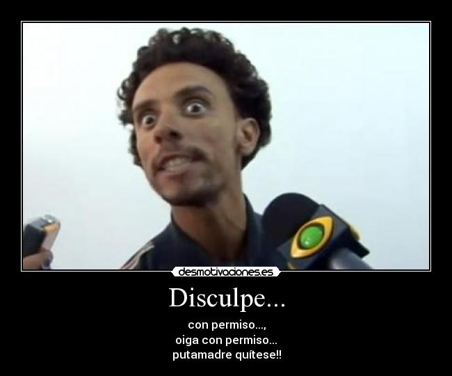Disculpe... - con permiso...,
oiga con permiso...
putamadre quítese!!