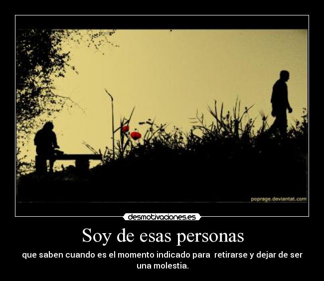 Soy de esas personas - que saben cuando es el momento indicado para  retirarse y dejar de ser una molestia.