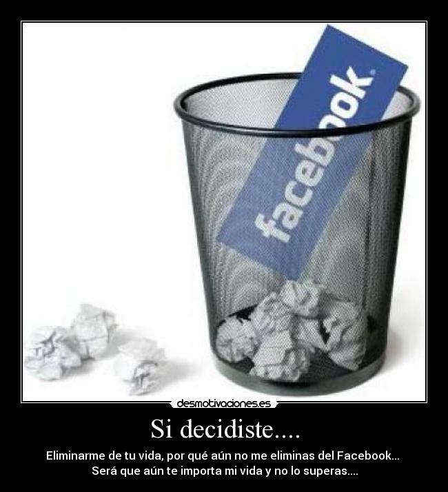 Si decidiste.... - Eliminarme de tu vida, por qué aún no me eliminas del Facebook...
Será que aún te importa mi vida y no lo superas....