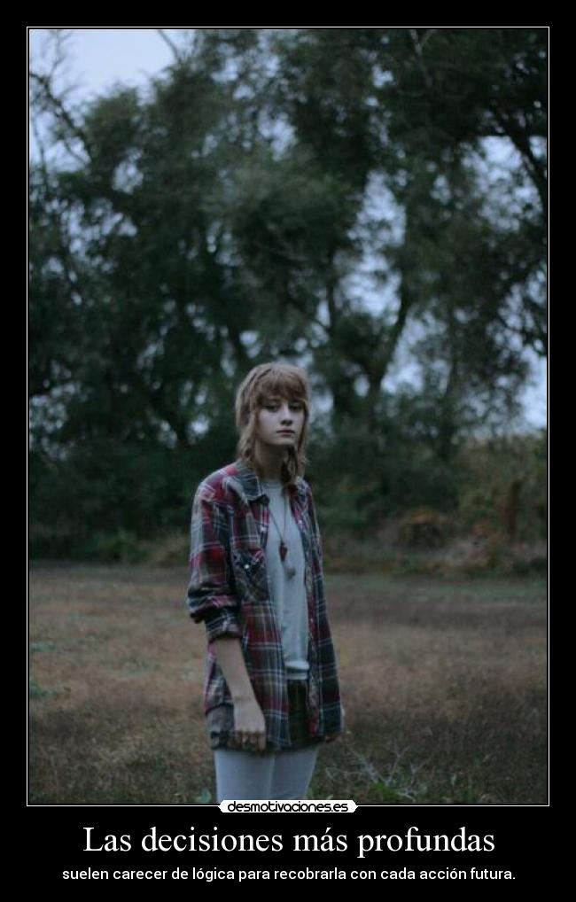 Las decisiones más profundas - suelen carecer de lógica para recobrarla con cada acción futura.