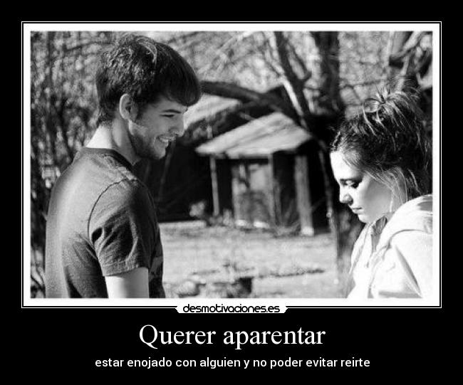 Querer aparentar - estar enojado con alguien y no poder evitar reirte