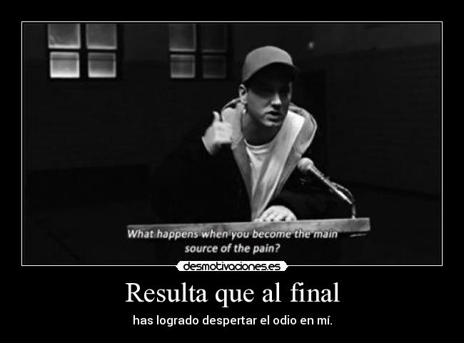 Resulta que al final - has logrado despertar el odio en mí.