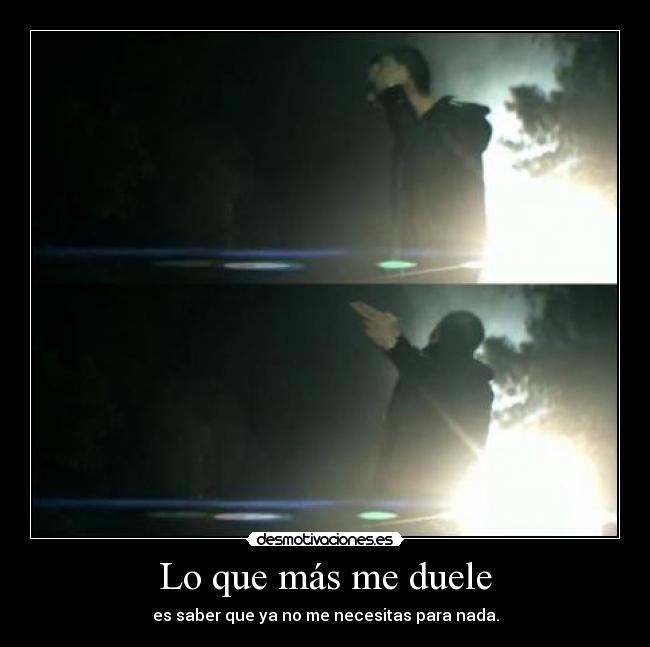 Lo que más me duele - es saber que ya no me necesitas para nada.