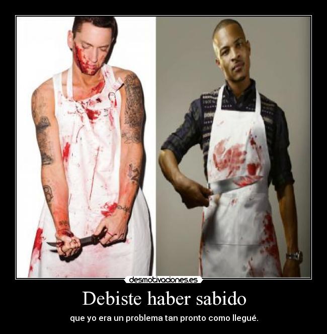 Debiste haber sabido - que yo era un problema tan pronto como llegué.