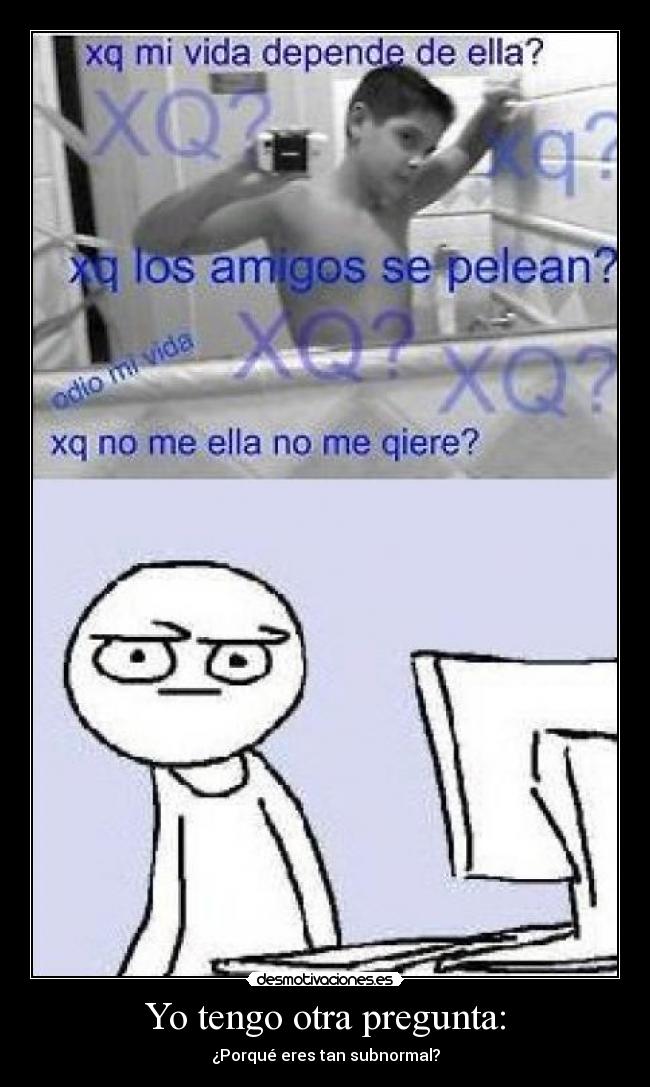 Yo tengo otra pregunta: - ¿Porqué eres tan subnormal?