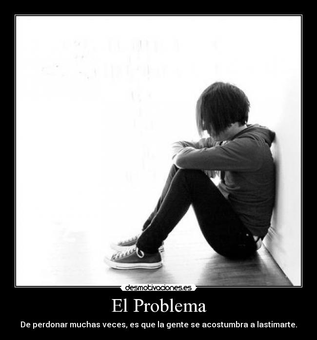 El Problema - De perdonar muchas veces, es que la gente se acostumbra a lastimarte.
