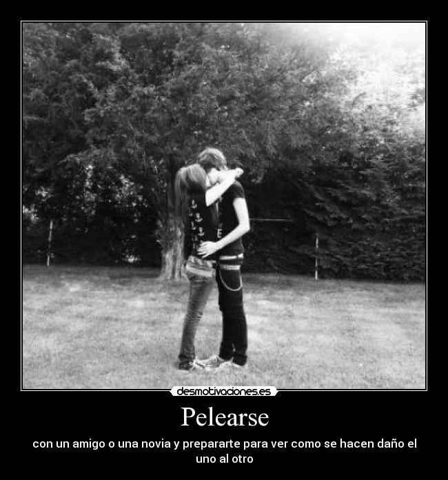 Pelearse - con un amigo o una novia y prepararte para ver como se hacen daño el uno al otro