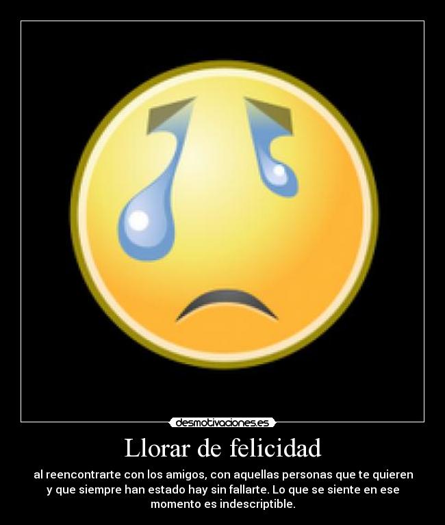 Llorar de felicidad - al reencontrarte con los amigos, con aquellas personas que te quieren
y que siempre han estado hay sin fallarte. Lo que se siente en ese
momento es indescriptible.