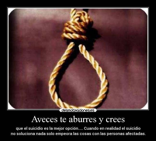 Aveces te aburres y crees - que el suicidio es la mejor opción..... Cuando en realidad el suicidio
no soluciona nada solo empeora las cosas con las personas afectadas.