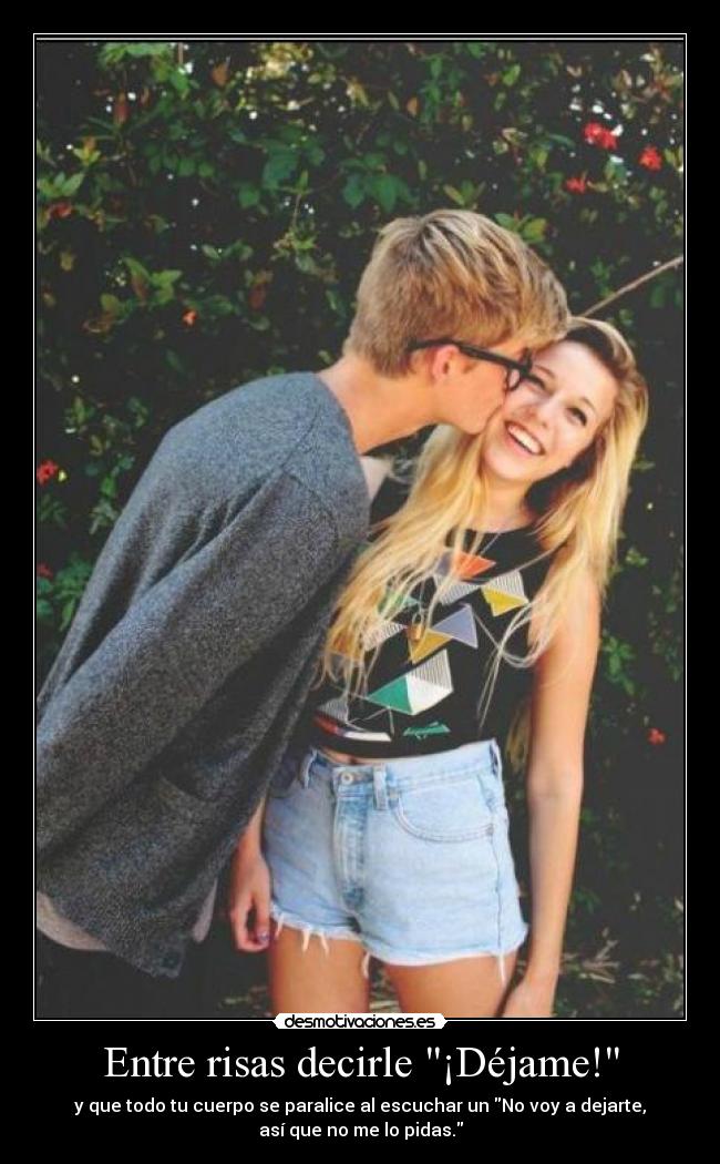 Entre risas decirle ¡Déjame! - y que todo tu cuerpo se paralice al escuchar un No voy a dejarte,
así que no me lo pidas.