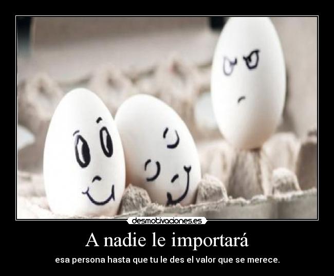 A nadie le importará - esa persona hasta que tu le des el valor que se merece.