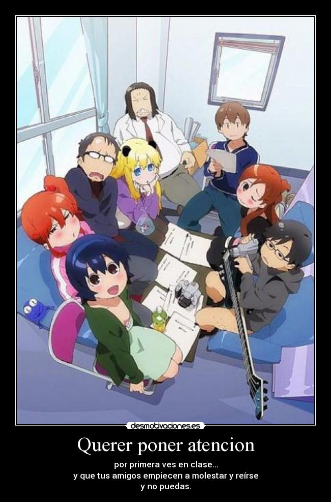 Querer poner atencion - por primera ves en clase...
y que tus amigos empiecen a molestar y reírse
y no puedas.