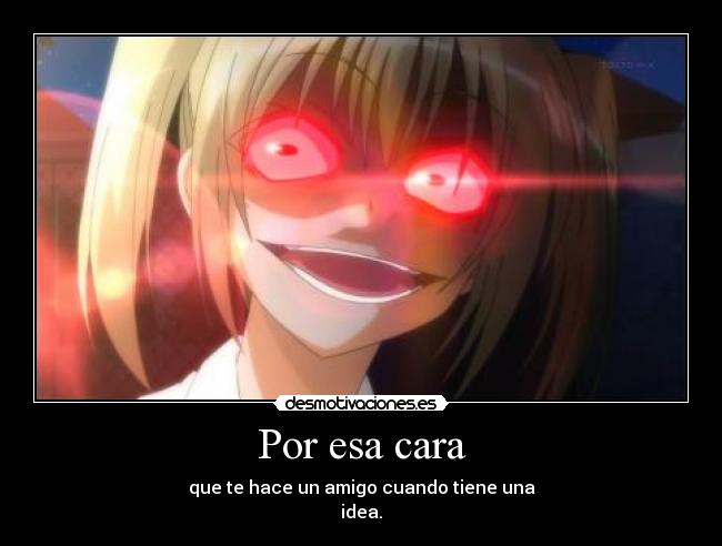 Por esa cara - que te hace un amigo cuando tiene una
idea.