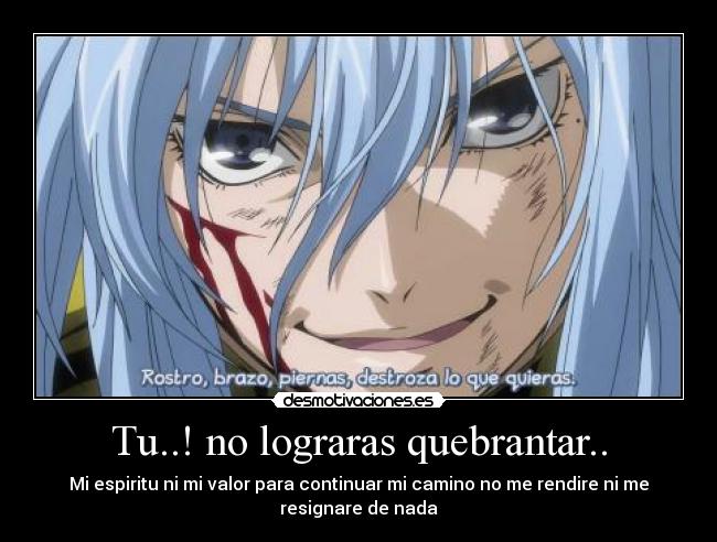 Tu..! no lograras quebrantar.. - Mi espiritu ni mi valor para continuar mi camino no me rendire ni me
resignare de nada