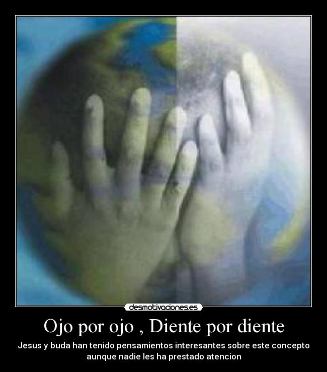 Ojo por ojo , Diente por diente - Jesus y buda han tenido pensamientos interesantes sobre este concepto
aunque nadie les ha prestado atencion