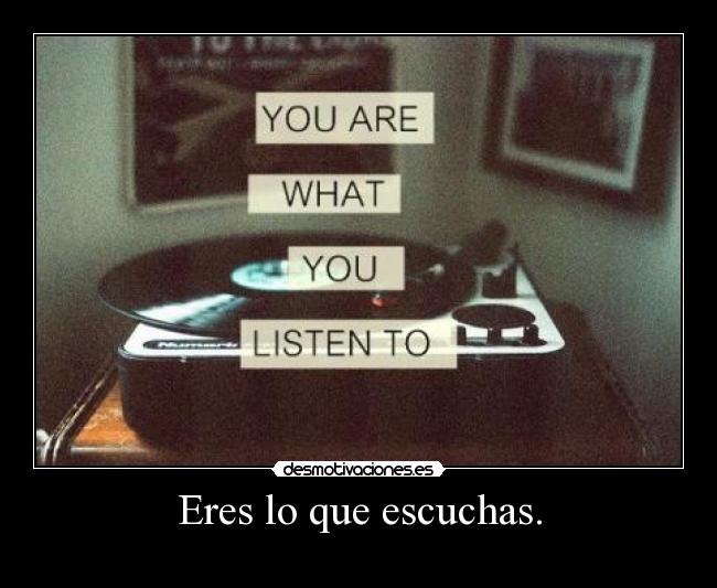 Eres lo que escuchas. -
