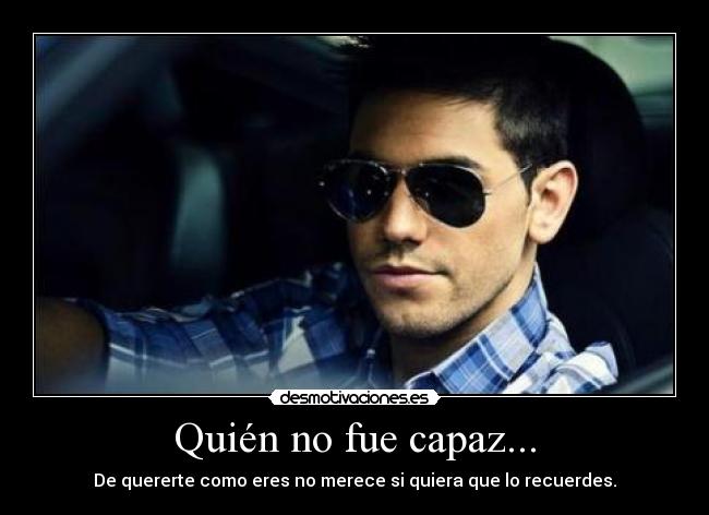 Quién no fue capaz... - De quererte como eres no merece si quiera que lo recuerdes.