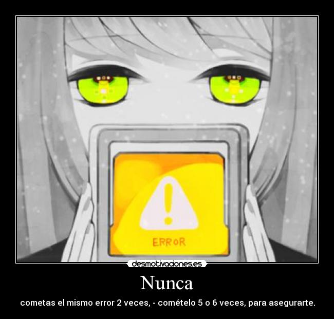 Nunca - cometas el mismo error 2 veces, - comételo 5 o 6 veces, para asegurarte.