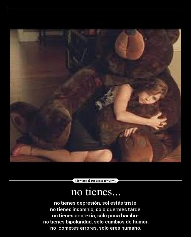 no tienes... - no tienes depresión, sol estás triste.
no tienes insomnio, solo duermes tarde.
no tienes anorexia, solo poca hambre.
no tienes bipolaridad, solo cambios de humor.
no cometes errores, solo eres humano.