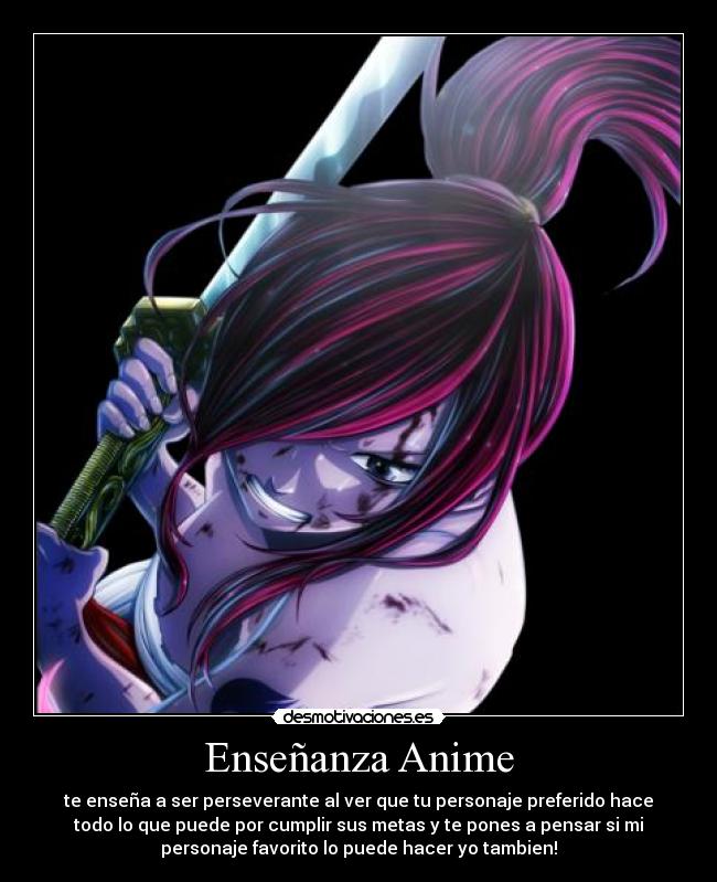 Enseñanza Anime - te enseña a ser perseverante al ver que tu personaje preferido hace
todo lo que puede por cumplir sus metas y te pones a pensar si mi
personaje favorito lo puede hacer yo tambien!