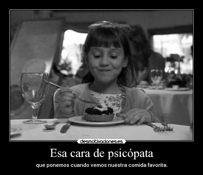 Esa cara de psicópata - que ponemos cuando vemos nuestra comida favorita.