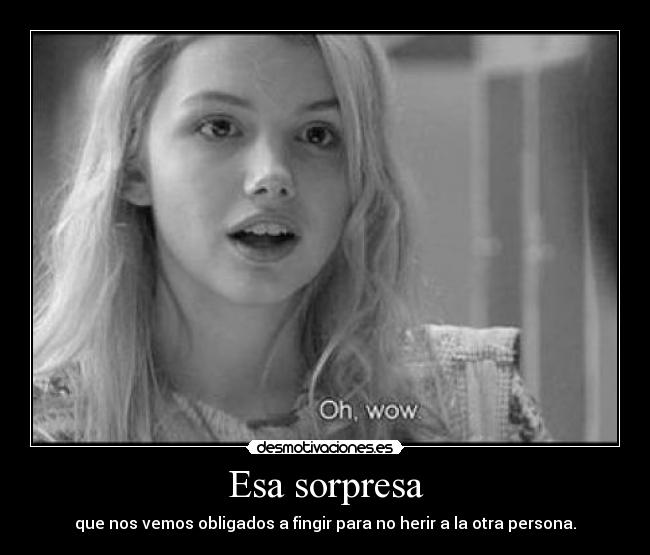 Esa sorpresa - que nos vemos obligados a fingir para no herir a la otra persona.