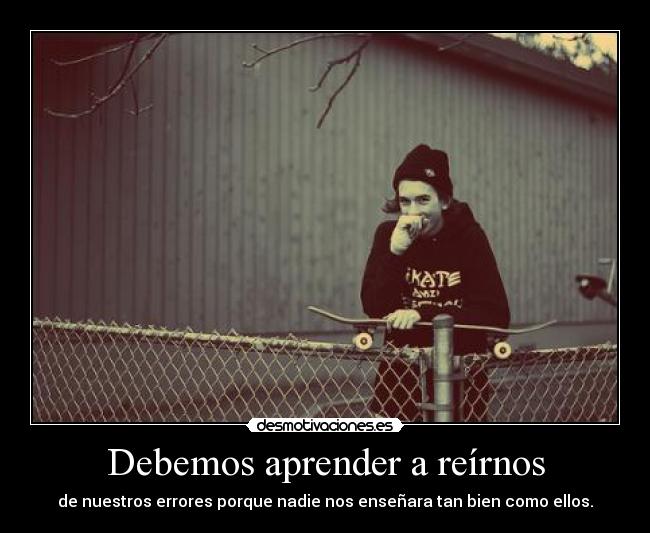 Debemos aprender a reírnos - de nuestros errores porque nadie nos enseñara tan bien como ellos.