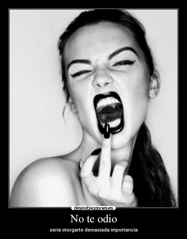 No te odio - sería otorgarte demasiada importancia