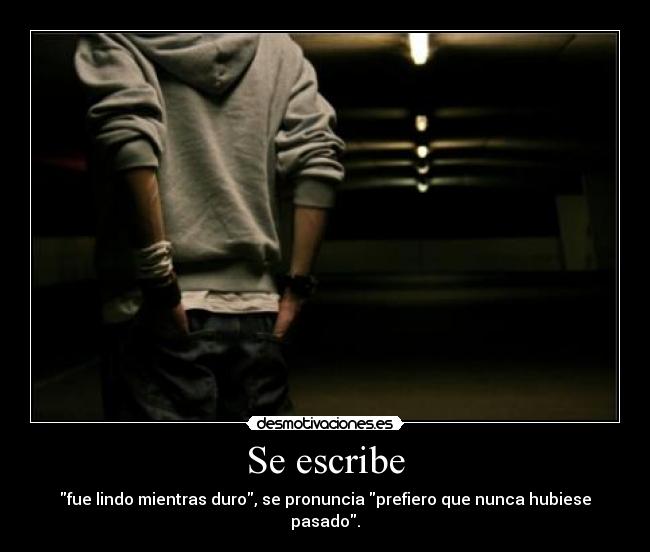 Se escribe - fue lindo mientras duro, se pronuncia prefiero que nunca hubiese pasado.