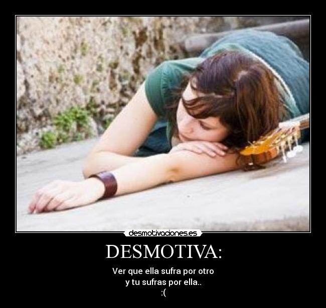 DESMOTIVA: - Ver que ella sufra por otro
y tu sufras por ella..
:(