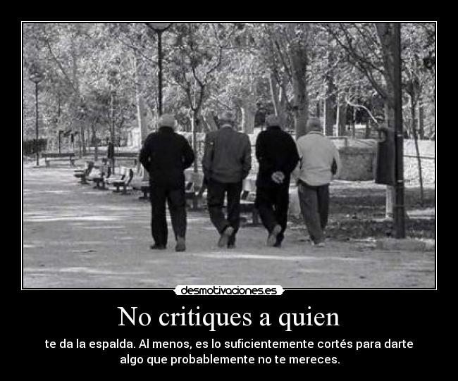 No critiques a quien - te da la espalda. Al menos, es lo suficientemente cortés para darte
algo que probablemente no te mereces.