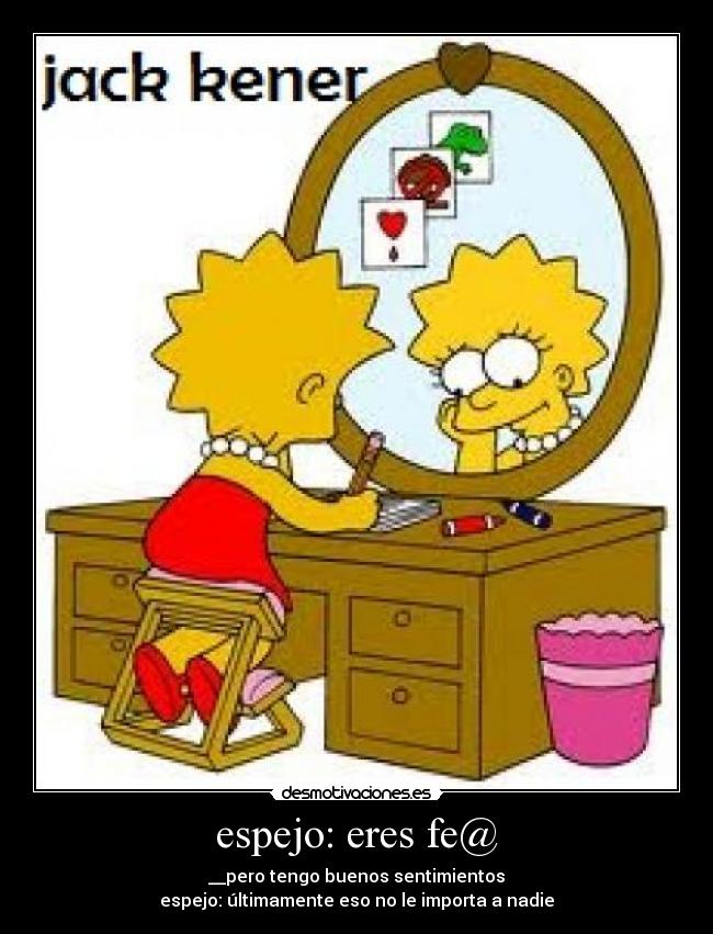 espejo: eres fe@ - __pero tengo buenos sentimientos
espejo: últimamente eso no le importa a nadie