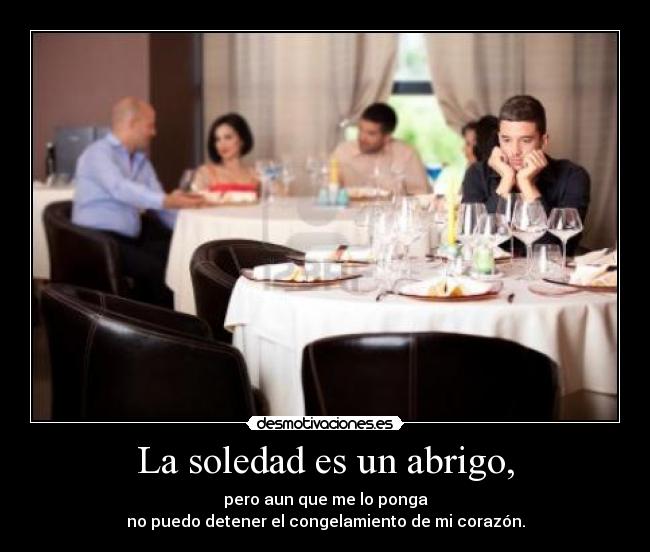 La soledad es un abrigo, - pero aun que me lo ponga
no puedo detener el congelamiento de mi corazón.