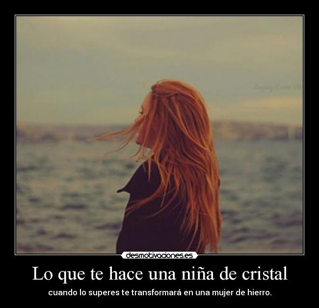 Lo que te hace una niña de cristal - cuando lo superes te transformará en una mujer de hierro.