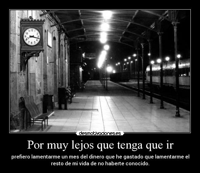 Por muy lejos que tenga que ir - prefiero lamentarme un mes del dinero que he gastado que lamentarme el
resto de mi vida de no haberte conocido.