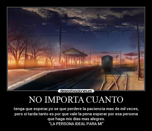 NO IMPORTA CUANTO - tenga que esperar,yo se que perdere la paciencia mas de mil veces,
pero si tarda tanto es por que vale la pena esperar por esa persona
que haga mis días mas alegres.
LA PERSONA IDEAL PARA MI