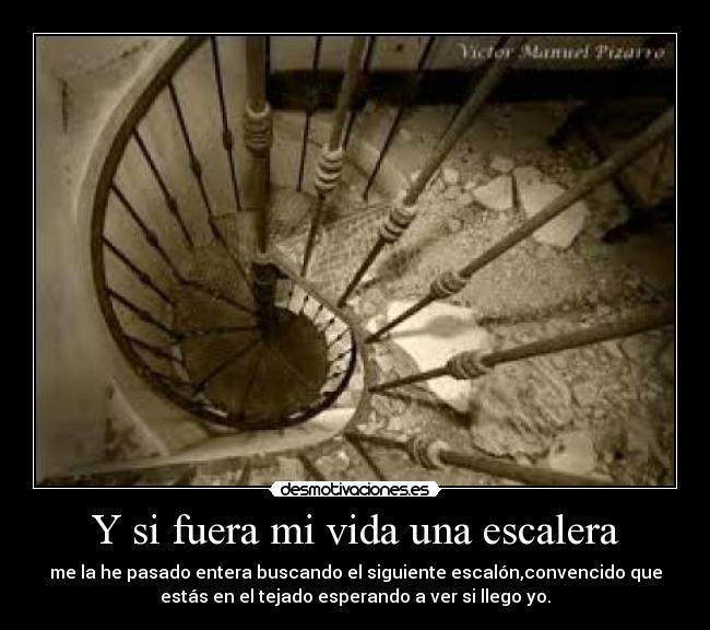 Y si fuera mi vida una escalera - me la he pasado entera buscando el siguiente escalón,convencido que
estás en el tejado esperando a ver si llego yo.