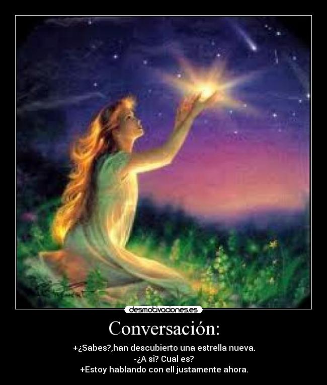 Conversación: - +¿Sabes?,han descubierto una estrella nueva.
-¿A si? Cual es?
+Estoy hablando con ell justamente ahora.