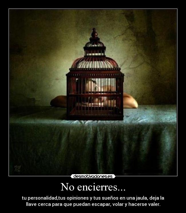 No encierres... - tu personalidad,tus opiniones y tus sueños en una jaula, deja la
llave cerca para que puedan escapar, volar y hacerse valer.